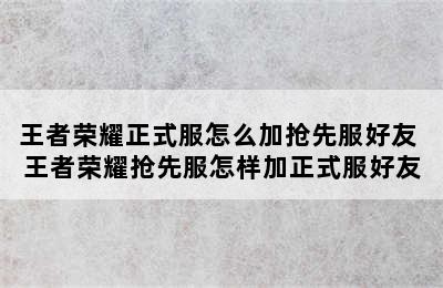 王者荣耀正式服怎么加抢先服好友 王者荣耀抢先服怎样加正式服好友